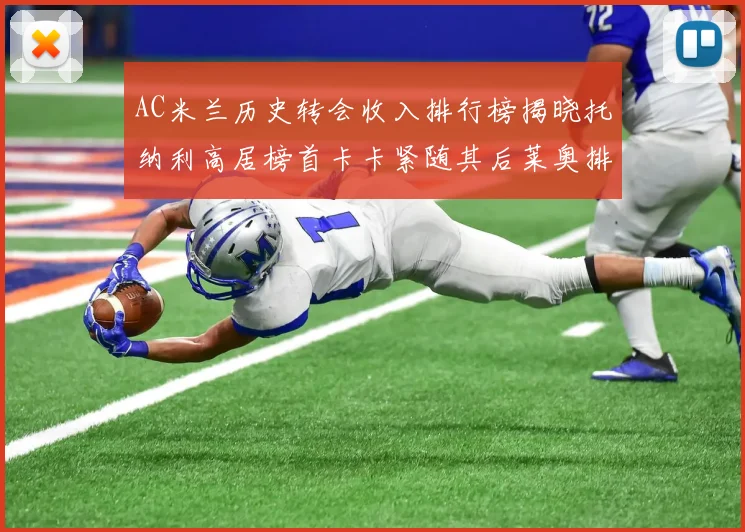 AC米兰历史转会收入排行榜揭晓托纳利高居榜首卡卡紧随其后莱奥排名第四