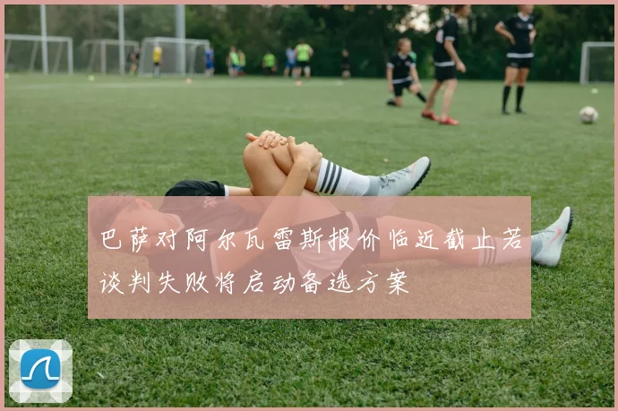 巴萨对阿尔瓦雷斯报价临近截止若谈判失败将启动备选方案