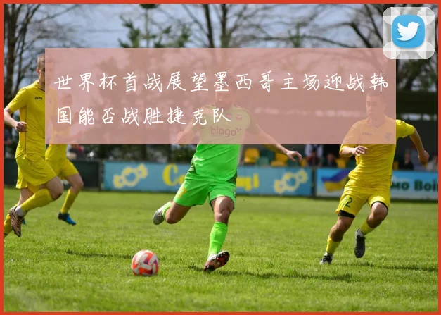 世界杯首战展望墨西哥主场迎战韩国能否战胜捷克队