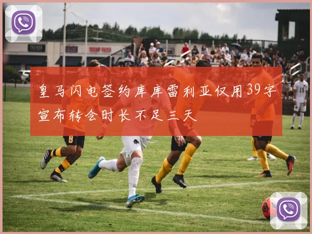 皇马闪电签约库库雷利亚仅用39字宣布转会时长不足三天