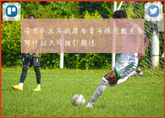 荷兰队发布战摩洛哥海报范戴克与阿什拉夫同框引期待