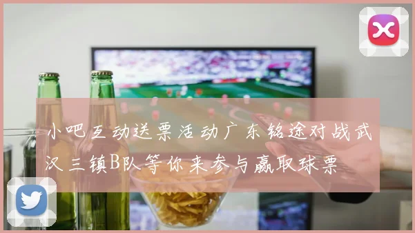 小吧互动送票活动广东铭途对战武汉三镇B队等你来参与赢取球票