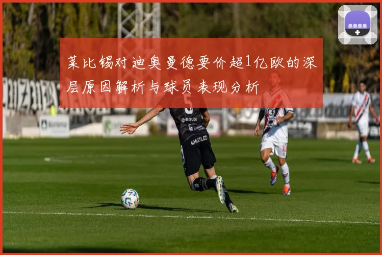 莱比锡对迪奥曼德要价超1亿欧的深层原因解析与球员表现分析