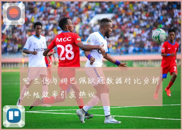 哈兰德与姆巴佩欧冠数据对比分析终结效率引发热议