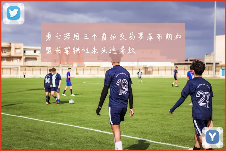 勇士若用三个首轮交易墨菲布朗加盟或需牺牲未来选秀权