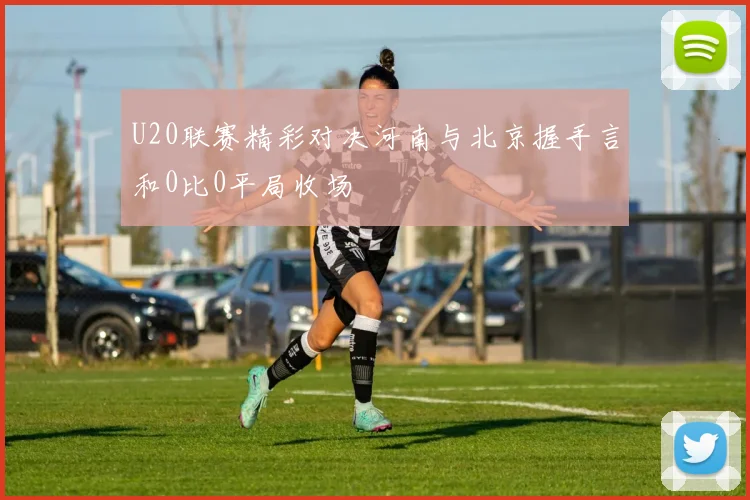U20联赛精彩对决河南与北京握手言和0比0平局收场