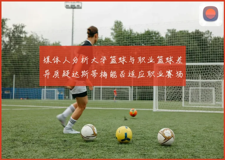 媒体人分析大学篮球与职业篮球差异质疑达斯蒂梅能否适应职业赛场