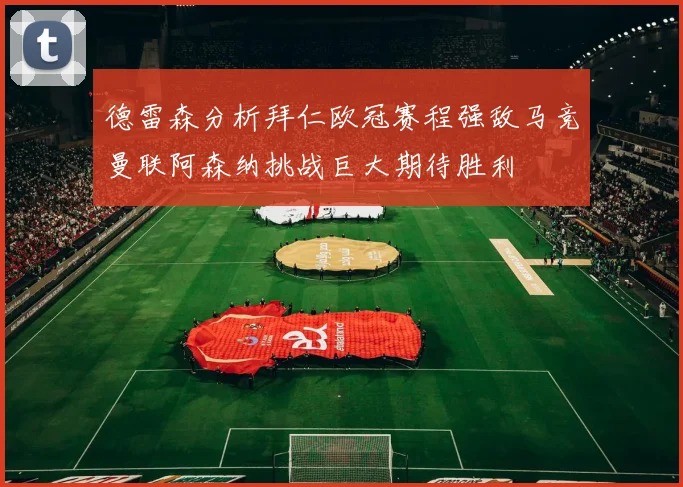 德雷森分析拜仁欧冠赛程强敌马竞曼联阿森纳挑战巨大期待胜利