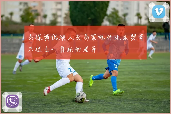 美媒调侃湖人交易策略对比东契奇只送出一首轮的差异